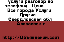 услуги разговор по телефону › Цена ­ 800 - Все города Услуги » Другие   . Свердловская обл.,Алапаевск г.